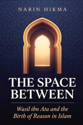 The Space Between: Wasil ibn Ata and the Birth of Reason in Islam - Narin Hikma - cover