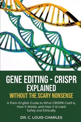 Gene Editing - CRISPR Without the Scary Nonsense: A Plain-English Beginners Guide to What CRISPR-Cas9 Is, How It Works, and How It Is Used Safely and Ethically - C Louis-Charles - cover