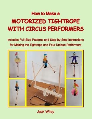 How to Make a Motorized Tightrope with Circus Performers: Includes Full-Size Patterns and Step-by-Step Instructions for Making the Tightrope and Four Unique Performers - Jack Wiley - cover