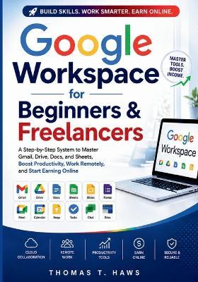 Google Workspace For Beginner & freelancers: A Step-by-Step System to Master Gmail, Drive, Docs, and Sheets to Boost Productivity, Work Remotely, and Start Earning Online - Thomas T Haws - cover
