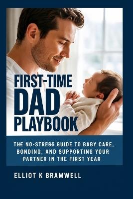 First-Time Dad Playbook: The No-Stress Guide to Baby Care, Bonding, and Supporting Your Partner in the First Year - Elliot K Bramwell - cover