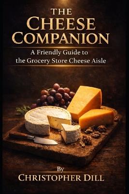 The Cheese Companion: A Friendly Guide to the Grocery Store Cheese Aisle - Christopher Dill - cover