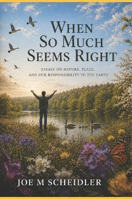 When So Much Seems Right: Essays on Nature, Place, and our Responsibility to the Earth - Joe M Scheidler - cover