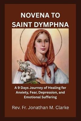 Novena to Saint Dymphna: A 9 Days Journey of Healing for Anxiety, Fear, Depression, and Emotional Suffering - Jonathan M Clarke - cover