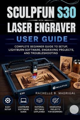 Sculpfun S30 Laser Engraver User Guide: Complete Beginner Guide to Setup, Lightburn Software, Engraving Projects, and Troubleshooting - Rachelle B Madrigal - cover