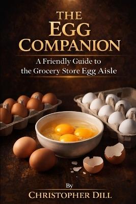 The Egg Companion: A Friendly Guide to the Grocery Store Egg Aisle - Christopher Dill - cover