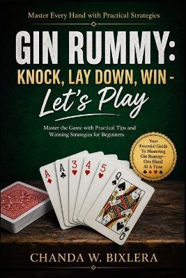 Gin Rummy: KNOCK, LAY DOWN, WIN - LET'S PLAY: Master the Game with Practical Tips and Winning Strategies for Beginners - Chanda W Bixlera - cover