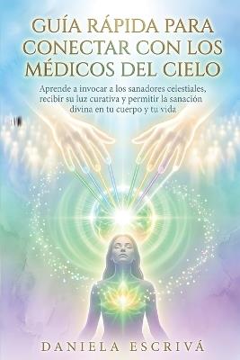 Guía Rápida para conectar con los Médicos del Cielo: Aprende a invocar a los sanadores celestiales, recibir su luz curativa y permitir la sanación divina en tu cuerpo y tu vida - Daniela Escrivá - cover