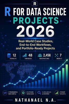 R for Data Science Projects 2026: Real-World Case Studies, End-to-End Workflows, and Portfolio-Ready Projects - Nathanael N a - cover