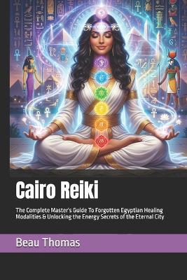 Cairo Reiki: The Complete Master's Guide To Forgotten Egyptian Healing Modalities & Unlocking the Energy Secrets of the Eternal City - Beau James Thomas - cover