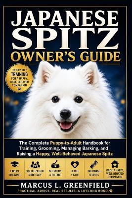 Japanese Spitz Owner's Guide: The Complete Puppy-to-Adult Handbook for Training, Grooming, Managing Barking, and Raising a Happy, Well-Behaved Japanese Spitz - Marcus L Greenfield - cover