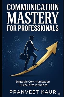 Strategic Communication & Executive Influence: Mastering Communication, Negotiation & Professional Influence in the AI Era - Pranveet Kaur - cover