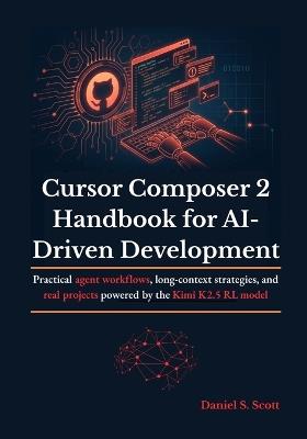 Cursor Composer 2 Handbook for AI-Driven Development: Practical agent workflows, long-context strategies, and real projects powered by the Kimi K2.5 RL model - Daniel S Scott - cover