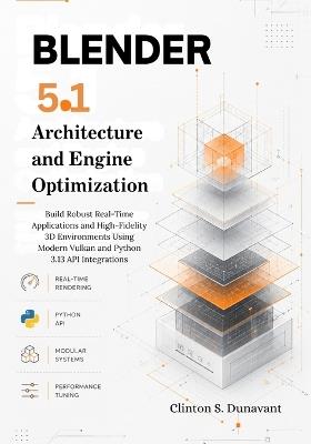 Blender 5.1 Architecture and Engine Optimization: Build Robust Real-Time Applications and High-Fidelity 3D Environments Using Modern Vulkan and Python 3.13 API Integrations - Clinton S Dunavant - cover