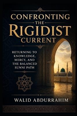Confronting the Rigidist Current: Returning to Knowledge, Mercy, and the Balanced Sunni Path - Walid Abdurrahim - cover