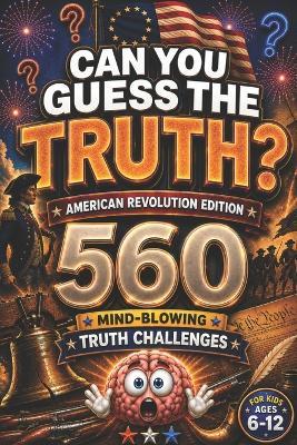 CAN YOU GUESS THE TRUTH? American Revolution Edition: 560 Mind-Blowing Truth Challenges for Kids Ages 6-12, american revolution books for kid, US history for kids, american history for kids - Curious Minds Lab - cover
