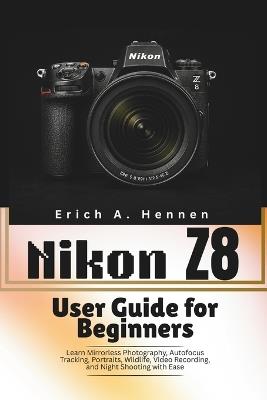 Nikon Z8 User Guide for Beginners: Learn Mirrorless Photography, Autofocus Tracking, Portraits, Wildlife, Video Recording, and Night Shooting with Ease - Erich A Hennen - cover