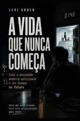 A Vida Que Nunca Começa: Como a ansiedade moderna aprisionou o ser humano no futuro - Levi Arden - cover