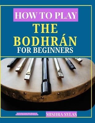 How to Play the Bodhrán for Beginners: Step-by-Step Lessons, Basic Rhythms, and Traditional Irish Patterns to Start Playing Fast - Mishra Sylas - cover