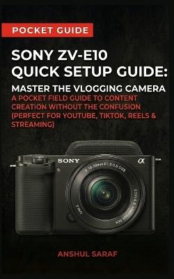 Sony ZV-E10 Quick Setup Guide: Master the Vlogging Camera: A Pocket Field Guide to Content Creation Without the Confusion (Perfect for YouTube, TikTok, Reels & Streaming) - Anshul Saraf - cover