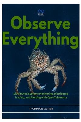 Observe Everything: Distributed Systems Monitoring, Distributed Tracing, and Alerting with OpenTelemetry - Thompson Carter - cover