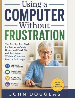Learn to Use Your Laptop with Confidence: A Simple Step-by-Step Guide for Beginners to Master Email, the Internet, Files, and Everyday Computer Tasks Without Confusion - John Douglas - cover