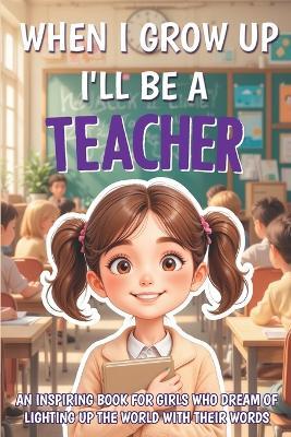 When I Grow Up I'll Be a Teacher: An inspiring book for girls who dream of lighting up the world with their words - Nicole Watson - cover