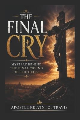 The Final Cry: Mystery Behind the Final Crying on the Cross - Prophetess Gloria Shamang,Prophet Saviour Kosi,Prophet Haniel Chizi - cover