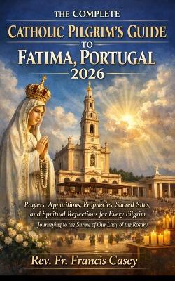 The Complete Catholic Pilgrim's Guide to Fatima, Portugal 2026 - Francis Casey - cover