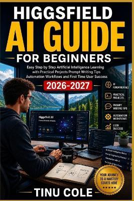 Higgsfield AI Guide for Beginners: Easy Step By Step Artificial Intelligence Learning With Practical Projects Prompt Writing Tips Automation Workflows And First Time User Success - Tinu Cole - cover