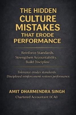 The Hidden Culture Mistakes That Erode Performance: Reinforce Standards. Strengthen Accountability. Build Discipline. - Amit Dharmendra Singh - cover