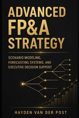 Advanced FP&A Strategy: Scenario Modeling, Forecasting Systems, and Executive Decision Support - Hayden Van Der Post - cover