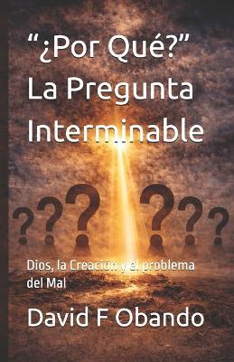 "¿Por Qué?" la Pregunta Interminable: Dios, la Creación y el problema del Mal - David F Obando - cover