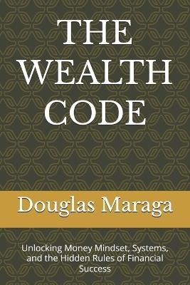 The Wealth Code: Unlocking Money Mindset, Systems, and the Hidden Rules of Financial Success - Douglas Maraga - cover