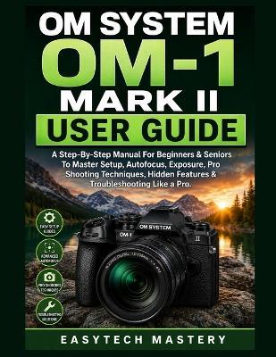 OM System OM-1 Mark II User Guide: A Step-By-Step Manual For Beginners & Seniors To Master Setup, Autofocus, Exposure, Pro Shooting Techniques, Hidden Features & Troubleshooting Like a Pro. - Easytech Mastery - cover