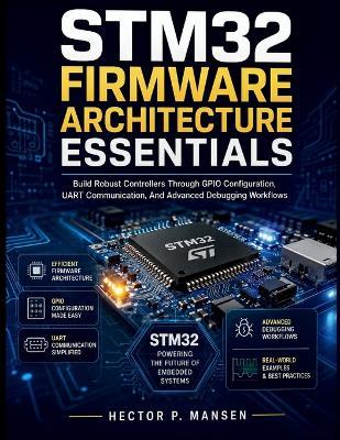 STM32 Firmware Architecture Essentials: Build Robust Controllers Through GPIO Configuration, UART Communication, And Advanced Debugging Workflows - Hector P Mansen - cover