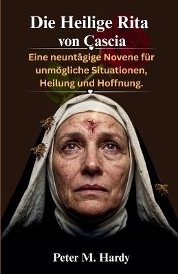 Die Heilige Rita von Cascia: Eine neuntägige Novene für unmögliche Situationen, Heilung und Hoffnung. - Peter M Hardy - cover