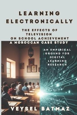 Learning Electronically THE EFFECTS of TELEVISION on SCHOOL ACHIEVEMENT: A MOROCCAN CASE STUDY: An Empirical Ground for Digital Learning Research - Veysel Batmaz - cover