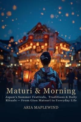 Matsuri & Mornings: Japan's Summer Festivals, Traditions & Daily Rituals - From Gion Matsuri to Everyday Life - Aria Maplewind - cover