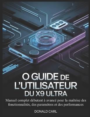 O Guide de l'Utilisateur Du X9 Ultra: Manuel complet débutant à avancé pour la maîtrise des fonctionnalités, des paramètres et des performances - Donald Carl - cover