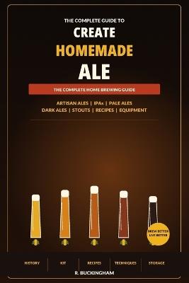 Create Homemade Ale: A Complete Practical Guide to Brewing Artisan Ales, IPAs, Pale Ales, Dark Ales and Stouts at Home - R Buckingham - cover