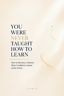 You Were Never Taught How to Learn: How to Become a Smarter, More Confident Learner in the AI Era - Learning Coach - cover