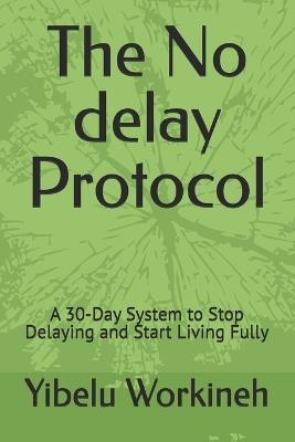 The No delay Protocol: A 30-Day System to Stop Delaying and Start Living Fully - Yibelu Workineh - cover