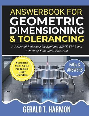 Answerbook for Geometric Dimensioning and Tolerancing: A Practical Reference for Applying ASME Y14.5 and Achieving Functional Precision - Gerald T Harmon - cover