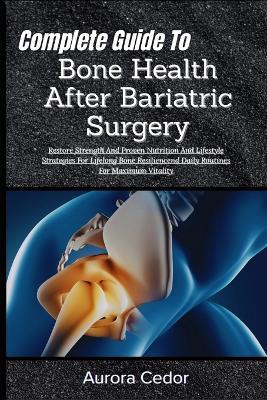 Complete Guide To Bone Health After Bariatric Surgery: Restore Strength And Proven Nutrition And Lifestyle Strategies For Lifelong Bone Resiliencend Daily Routines For Maximum Vitality - Aurora Cedor - cover