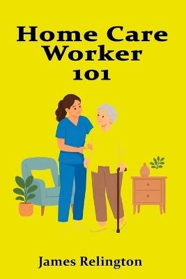 Home Care Worker 101: Practical Skills for Supporting Daily Living - James Relington - cover