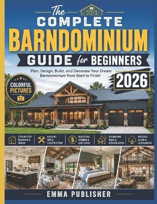 The Complete Barndominium Guide for Beginners: Plan, Design, and Decorate Your Dream Barndominium from Start to Finish - Emma Publisher - cover