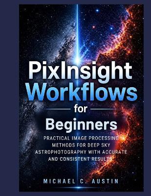 PixInsight Workflow For Beginners (2026 Edition): Practical Image Process Method For Deep Sky Astrophotography With Accurate And Consistent Results. - Michael C Austin - cover
