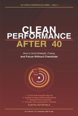 Clean Performance After 40: How to Build Strength, Energy and Focus Without Chemicals - Dustin Castenholz - cover