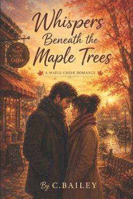 Whispers Beneath the Maple Trees: A Maple Creek Romance Novel - C Bailey - cover